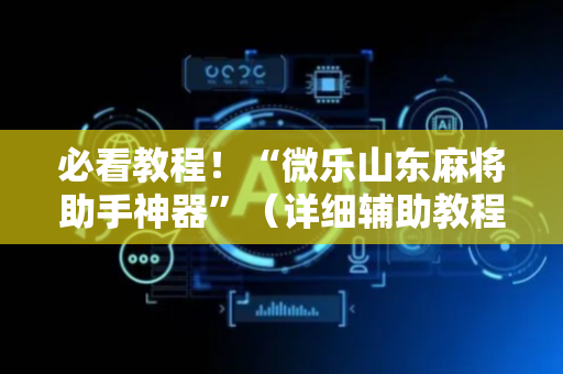 必看教程！“微乐山东麻将助手神器”（详细辅助教程）-哔哩哔哩