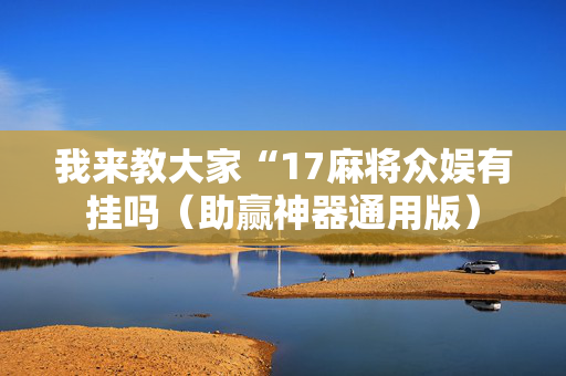我来教大家“17麻将众娱有挂吗（助赢神器通用版）