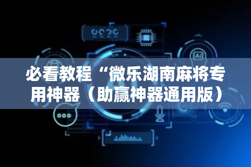 必看教程“微乐湖南麻将专用神器（助赢神器通用版）