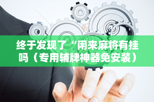 终于发现了“闲来麻将有挂吗（专用辅牌神器免安装）