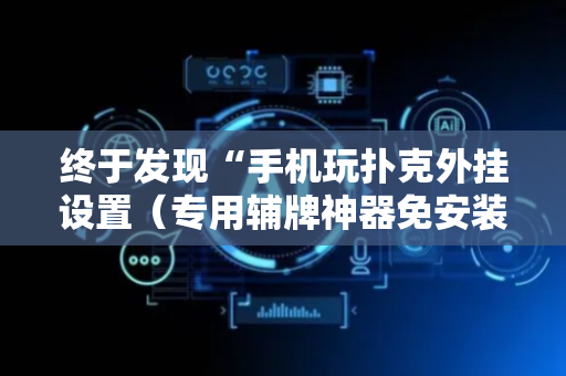 终于发现“手机玩扑克外挂设置（专用辅牌神器免安装）
