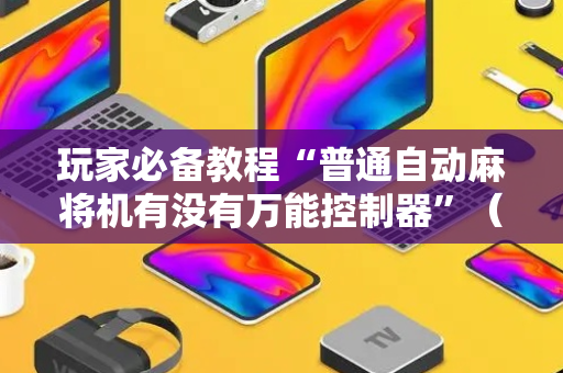 玩家必备教程“普通自动麻将机有没有万能控制器”（详细透视教程）-哔哩哔哩