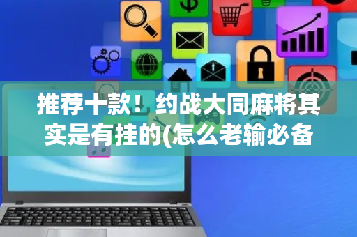 推荐十款！约战大同麻将其实是有挂的(怎么老输必备神器)