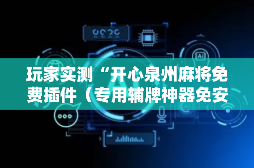 玩家实测“开心泉州麻将免费插件（专用辅牌神器免安装）