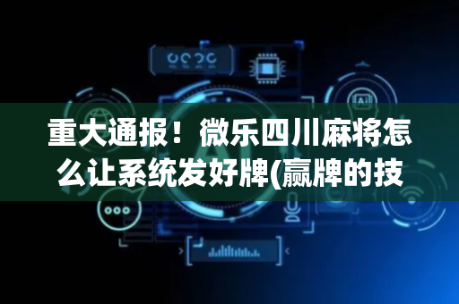 重大通报！微乐四川麻将怎么让系统发好牌(赢牌的技巧)