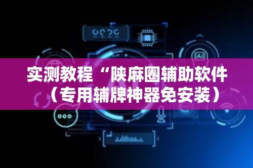实测教程“陕麻圈辅助软件（专用辅牌神器免安装）