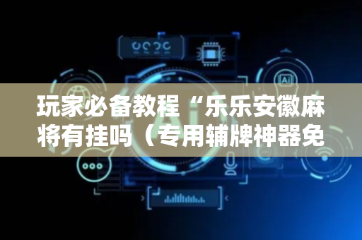 玩家必备教程“乐乐安徽麻将有挂吗（专用辅牌神器免安装）