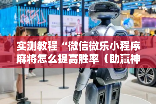 实测教程“微信微乐小程序麻将怎么提高胜率（助赢神器通用版）