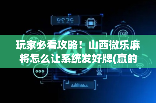玩家必看攻略！山西微乐麻将怎么让系统发好牌(赢的技巧系统规律)