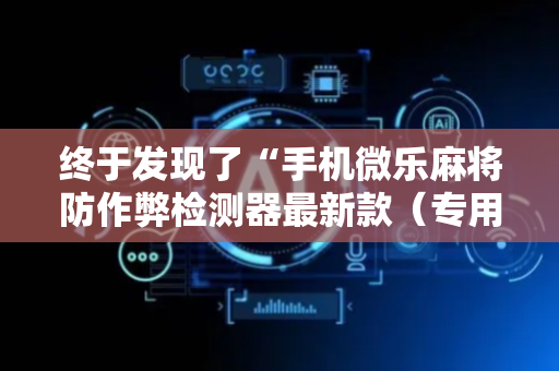 终于发现了“手机微乐麻将防作弊检测器最新款（专用辅牌神器免安装）