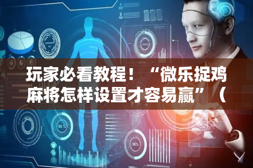 玩家必看教程！“微乐捉鸡麻将怎样设置才容易赢”（详细开挂教程）-哔哩哔哩