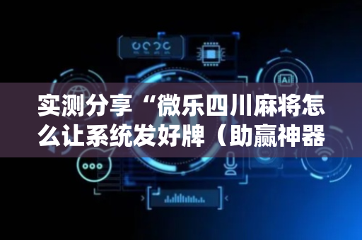 实测分享“微乐四川麻将怎么让系统发好牌（助赢神器通用版）