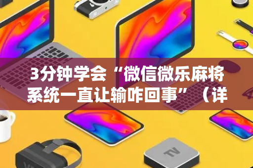 3分钟学会“微信微乐麻将系统一直让输咋回事”（详细透视教程）-哔哩哔哩