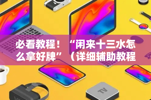 必看教程！“闲来十三水怎么拿好牌”（详细辅助教程）-哔哩哔哩
