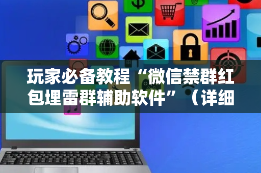 玩家必备教程“微信禁群红包埋雷群辅助软件”（详细透视教程）-哔哩哔哩