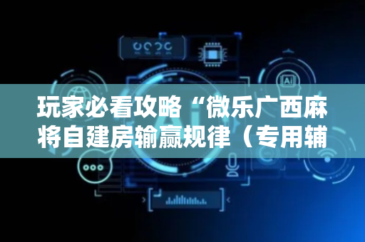 玩家必看攻略“微乐广西麻将自建房输赢规律（专用辅牌神器免安装）
