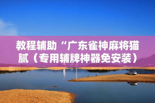 教程辅助“广东雀神麻将猫腻（专用辅牌神器免安装）
