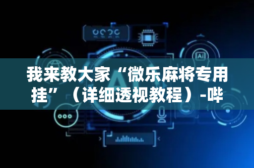 我来教大家“微乐麻将专用挂”（详细透视教程）-哔哩哔哩