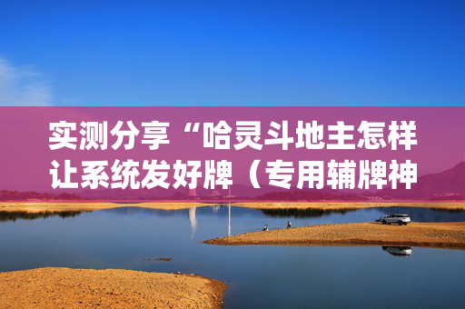 实测分享“哈灵斗地主怎样让系统发好牌（专用辅牌神器免安装）