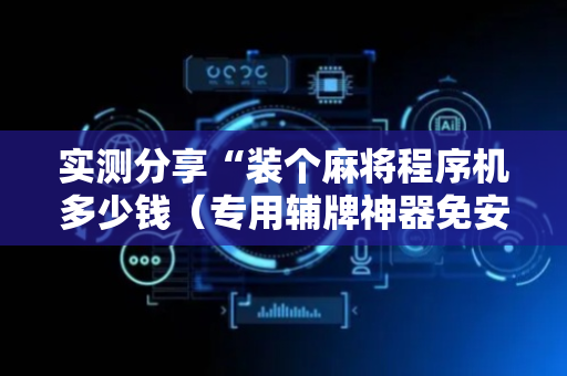 实测分享“装个麻将程序机多少钱（专用辅牌神器免安装）