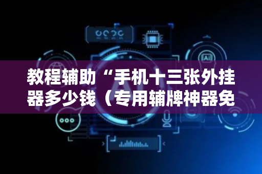教程辅助“手机十三张外挂器多少钱（专用辅牌神器免安装）
