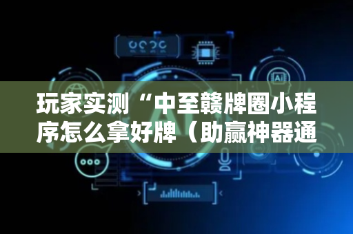 玩家实测“中至赣牌圈小程序怎么拿好牌（助赢神器通用版）