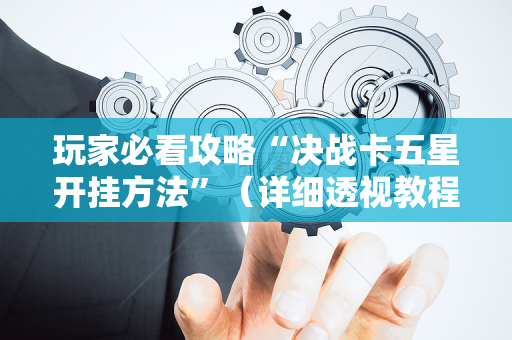 玩家必看攻略“决战卡五星开挂方法”（详细透视教程）-哔哩哔哩