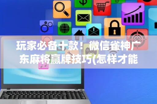 玩家必备十款！微信雀神广东麻将赢牌技巧(怎样才能有好牌)