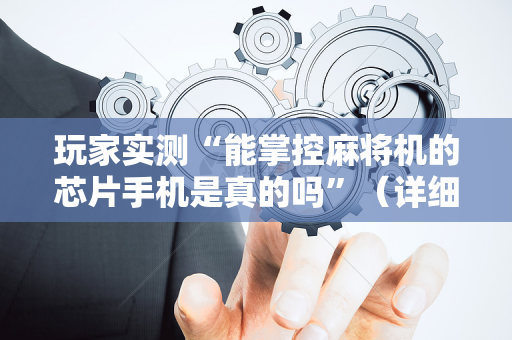 玩家实测“能掌控麻将机的芯片手机是真的吗”（详细透视教程）-哔哩哔哩
