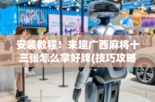 安装教程！来趣广西麻将十三张怎么拿好牌(技巧攻略怎样拿好牌)