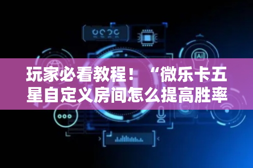 玩家必看教程！“微乐卡五星自定义房间怎么提高胜率”（详细辅助教程）-哔哩哔哩