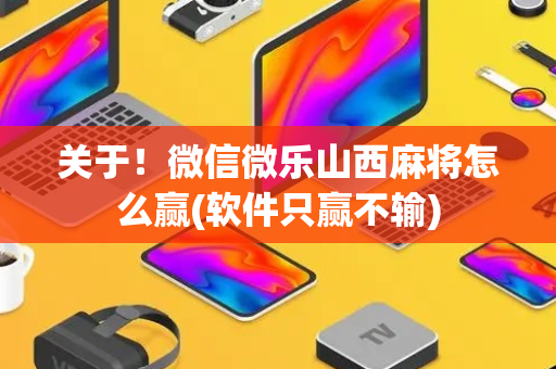 关于！微信微乐山西麻将怎么赢(软件只赢不输)