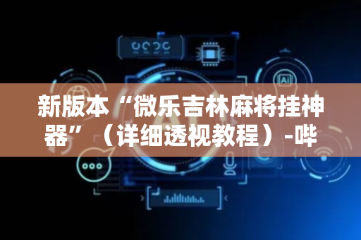 新版本“微乐吉林麻将挂神器”（详细透视教程）-哔哩哔哩