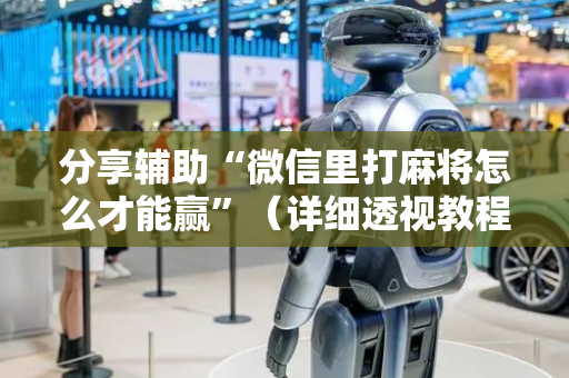 分享辅助“微信里打麻将怎么才能赢”（详细透视教程）-哔哩哔哩