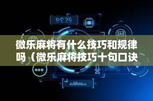 微乐麻将有什么技巧和规律吗（微乐麻将技巧十句口诀）
