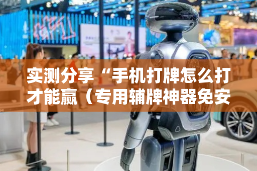 实测分享“手机打牌怎么打才能赢（专用辅牌神器免安装）