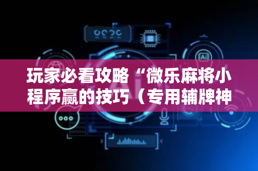 玩家必看攻略“微乐麻将小程序赢的技巧（专用辅牌神器免安装）