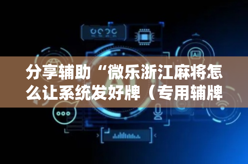 分享辅助“微乐浙江麻将怎么让系统发好牌（专用辅牌神器免安装）
