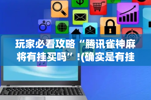 玩家必看攻略“腾讯雀神麻将有挂买吗”!(确实是有挂)-抖音