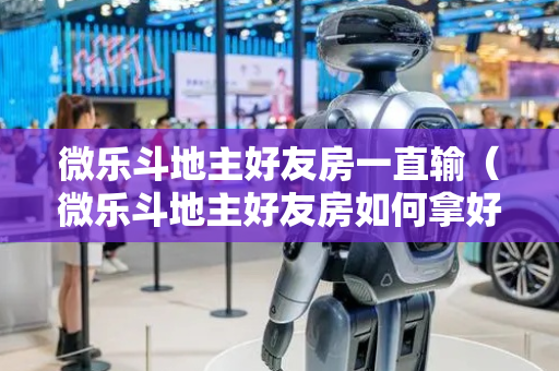 微乐斗地主好友房一直输（微乐斗地主好友房如何拿好牌）