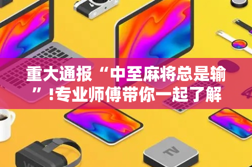 重大通报“中至麻将总是输”!专业师傅带你一起了解（详细教程）-抖音