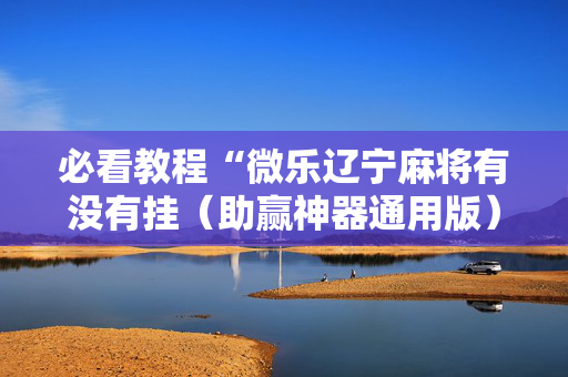 必看教程“微乐辽宁麻将有没有挂（助赢神器通用版）