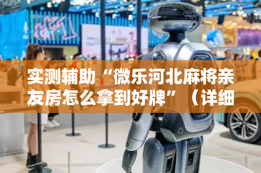 实测辅助“微乐河北麻将亲友房怎么拿到好牌”（详细透视教程）-哔哩哔哩