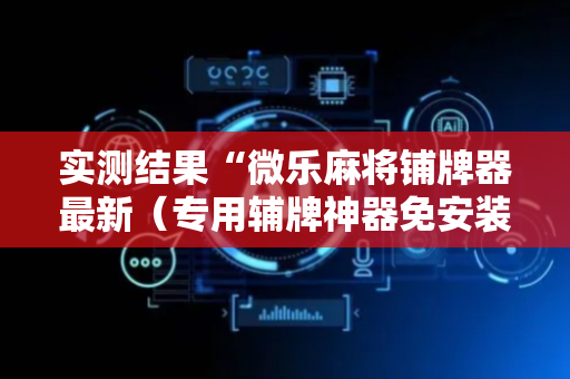 实测结果“微乐麻将铺牌器最新（专用辅牌神器免安装）