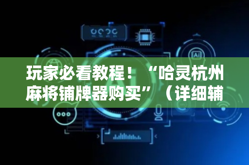 玩家必看教程！“哈灵杭州麻将铺牌器购买”（详细辅助教程）-哔哩哔哩