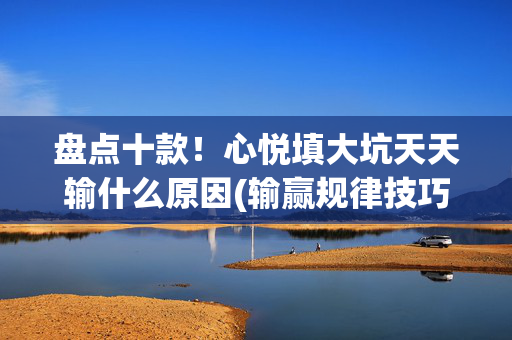 盘点十款！心悦填大坑天天输什么原因(输赢规律技巧)
