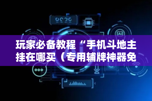 玩家必备教程“手机斗地主挂在哪买（专用辅牌神器免安装）