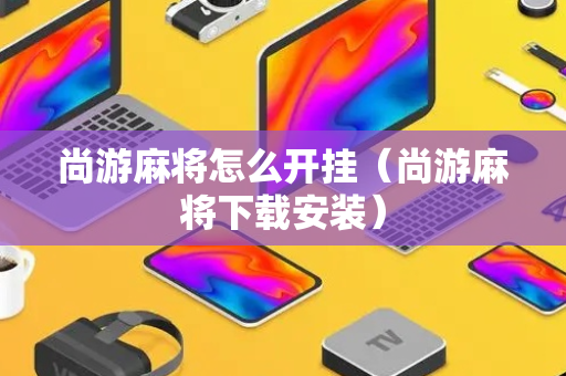 尚游麻将怎么开挂（尚游麻将下载安装）