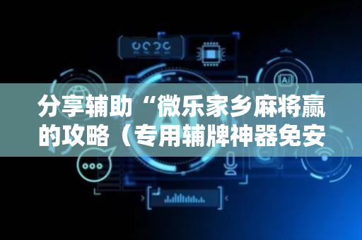 分享辅助“微乐家乡麻将赢的攻略（专用辅牌神器免安装）