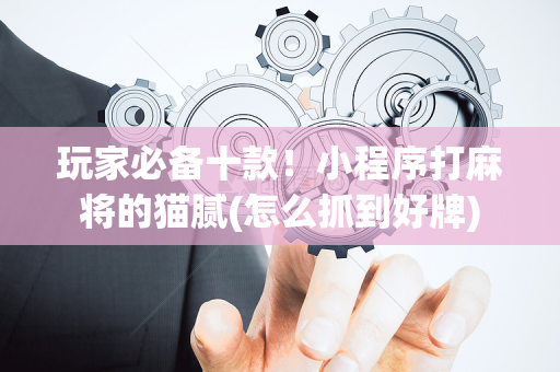 玩家必备十款！小程序打麻将的猫腻(怎么抓到好牌)